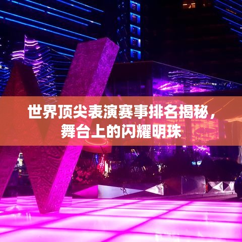 世界頂尖表演賽事排名揭秘，舞臺(tái)上的閃耀明珠
