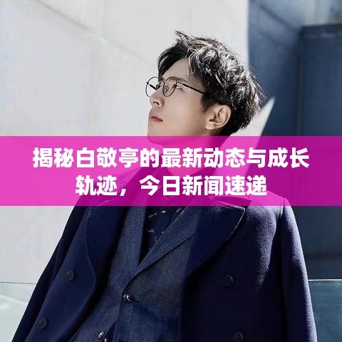 揭秘白敬亭的最新動(dòng)態(tài)與成長(zhǎng)軌跡，今日新聞速遞
