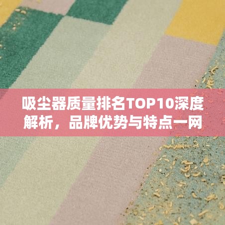 吸塵器質(zhì)量排名TOP10深度解析，品牌優(yōu)勢與特點一網(wǎng)打盡！
