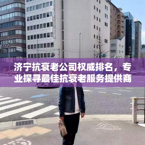 濟(jì)寧抗衰老公司權(quán)威排名，專業(yè)探尋最佳抗衰老服務(wù)提供商