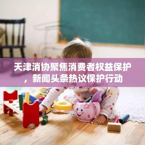天津消協(xié)聚焦消費(fèi)者權(quán)益保護(hù)，新聞?lì)^條熱議保護(hù)行動(dòng)
