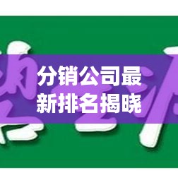 分銷公司最新排名揭曉，深度解析行業(yè)趨勢與發(fā)展動態(tài)
