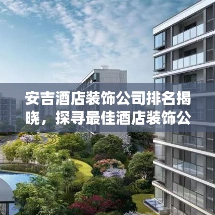 安吉酒店裝飾公司排名揭曉，探尋最佳酒店裝飾公司，打造夢幻住宿體驗(yàn)！