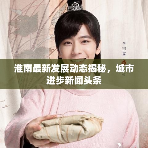淮南最新發(fā)展動態(tài)揭秘，城市進步新聞頭條