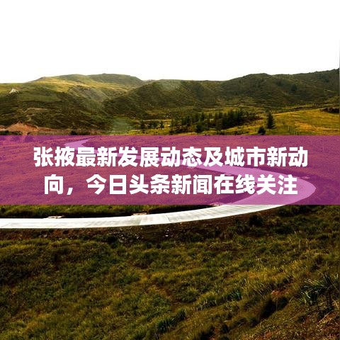 張掖最新發(fā)展動態(tài)及城市新動向，今日頭條新聞在線關(guān)注