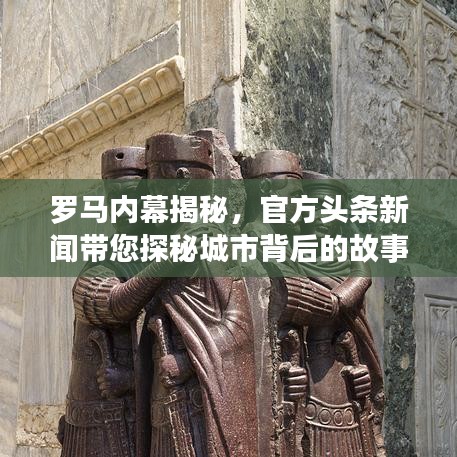 羅馬內(nèi)幕揭秘，官方頭條新聞帶您探秘城市背后的故事