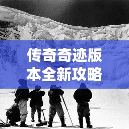 傳奇奇跡版本全新攻略，未知世界的探險指南