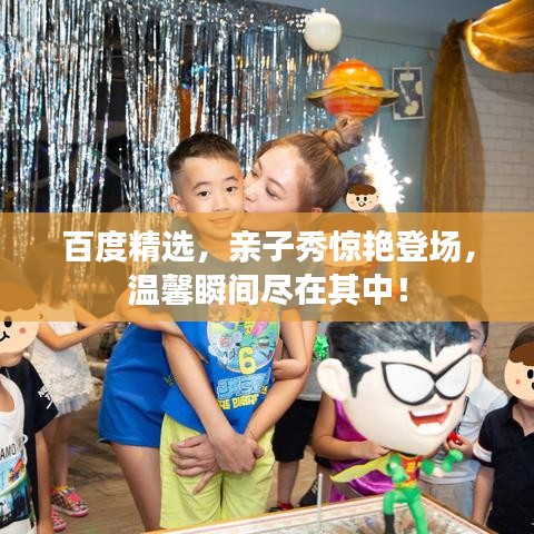 百度精選，親子秀驚艷登場，溫馨瞬間盡在其中！