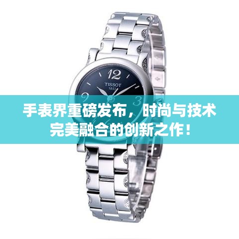 手表界重磅發(fā)布，時尚與技術(shù)完美融合的創(chuàng)新之作！