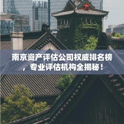 南京資產(chǎn)評估公司權(quán)威排名榜，專業(yè)評估機構(gòu)全揭秘！