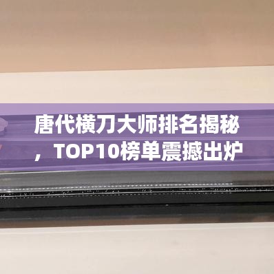 唐代橫刀大師排名揭秘，TOP10榜單震撼出爐！