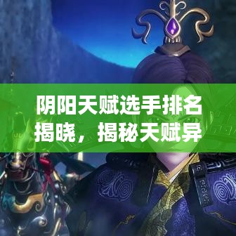 陰陽(yáng)天賦選手排名揭曉，揭秘天賦異稟者前十名榜單