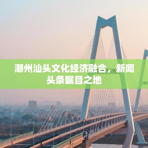 潮州汕頭文化經(jīng)濟(jì)融合，新聞?lì)^條矚目之地