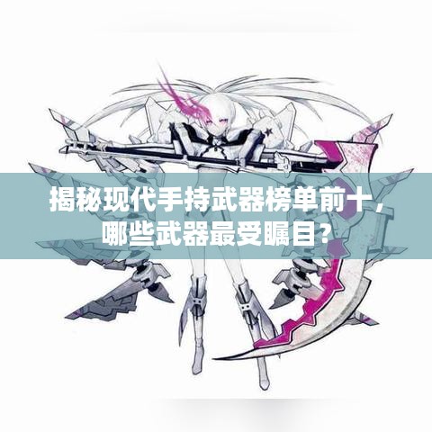 揭秘現(xiàn)代手持武器榜單前十，哪些武器最受矚目？