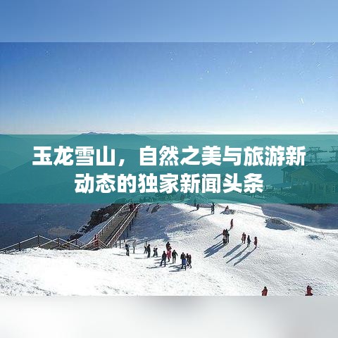 玉龍雪山，自然之美與旅游新動(dòng)態(tài)的獨(dú)家新聞?lì)^條