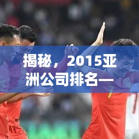 揭秘，2015亞洲公司排名——行業(yè)巨頭嶄露新篇章
