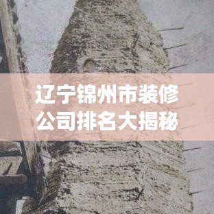 遼寧錦州市裝修公司排名大揭秘，專業(yè)解讀與選擇指南