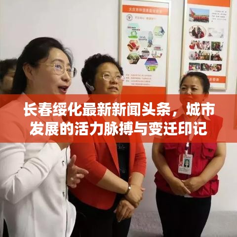 長(zhǎng)春綏化最新新聞?lì)^條，城市發(fā)展的活力脈搏與變遷印記
