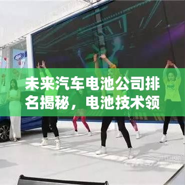 未來汽車電池公司排名揭秘，電池技術領航者榜單揭曉！