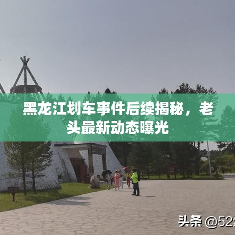 黑龍江劃車(chē)事件后續(xù)揭秘，老頭最新動(dòng)態(tài)曝光