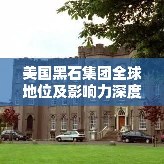 美國(guó)黑石集團(tuán)全球地位及影響力深度探討