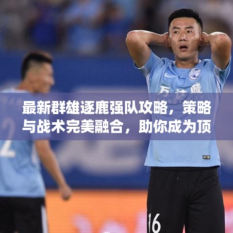 最新群雄逐鹿強(qiáng)隊(duì)攻略，策略與戰(zhàn)術(shù)完美融合，助你成為頂尖高手！