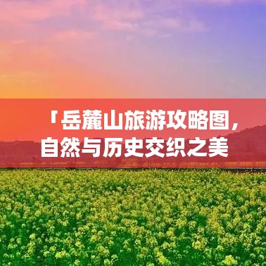 「岳麓山旅游攻略圖，自然與歷史交織之美，必探之旅！」