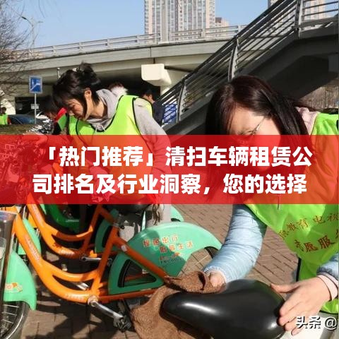 「熱門推薦」清掃車輛租賃公司排名及行業(yè)洞察，您的選擇指南