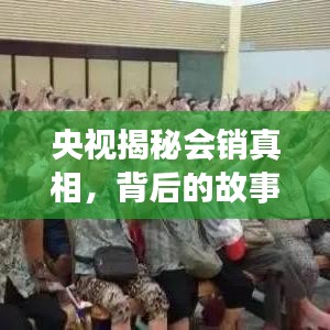 央視揭秘會銷真相，背后的故事等你來探索
