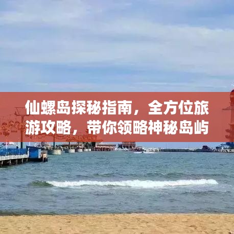 仙螺島探秘指南，全方位旅游攻略，帶你領(lǐng)略神秘島嶼的魅力！