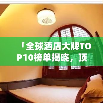 「全球酒店大牌TOP10榜單揭曉，頂級(jí)住宿體驗(yàn)大揭秘！」