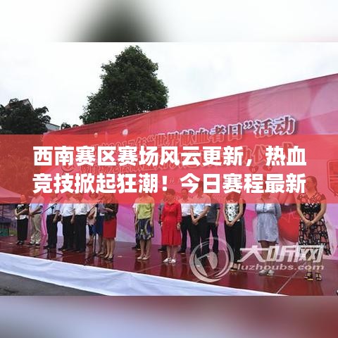 西南賽區(qū)賽場風(fēng)云更新，熱血競技掀起狂潮！今日賽程最新消息揭秘