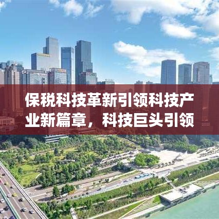保稅科技革新引領(lǐng)科技產(chǎn)業(yè)新篇章，科技巨頭引領(lǐng)行業(yè)變革