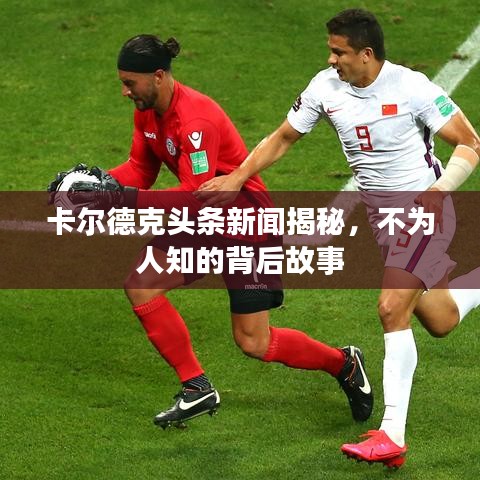 卡爾德克頭條新聞揭秘，不為人知的背后故事