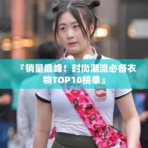 『銷量巔峰！時(shí)尚潮流必備衣物TOP10榜單』