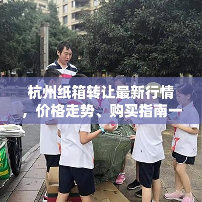 杭州紙箱轉(zhuǎn)讓最新行情，價(jià)格走勢(shì)、購(gòu)買(mǎi)指南一網(wǎng)打盡！