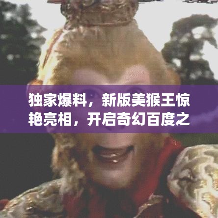獨家爆料，新版美猴王驚艷亮相，開啟奇幻百度之旅！