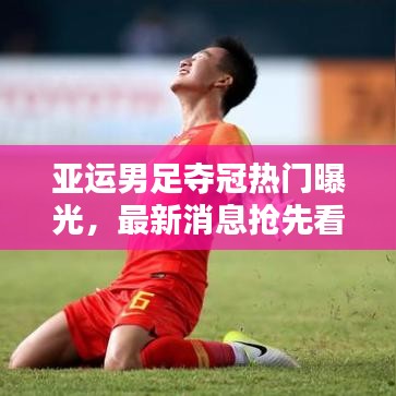 亞運男足奪冠熱門曝光，最新消息搶先看
