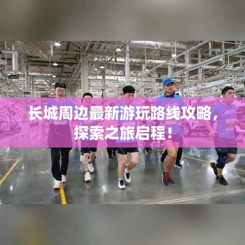 長城周邊最新游玩路線攻略，探索之旅啟程！
