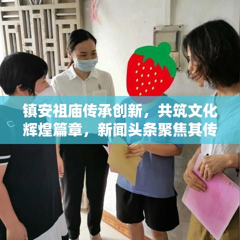 鎮(zhèn)安祖廟傳承創(chuàng)新，共筑文化輝煌篇章，新聞?lì)^條聚焦其傳承與發(fā)揚(yáng)之路