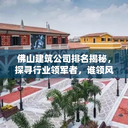 佛山建筑公司排名揭秘，探尋行業(yè)領(lǐng)軍者，誰領(lǐng)風(fēng)騷？