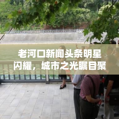 老河口新聞頭條明星閃耀，城市之光矚目聚焦