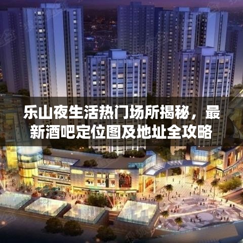 樂山夜生活熱門場所揭秘，最新酒吧定位圖及地址全攻略