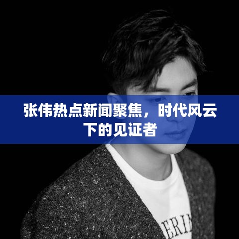 張偉熱點(diǎn)新聞聚焦，時代風(fēng)云下的見證者
