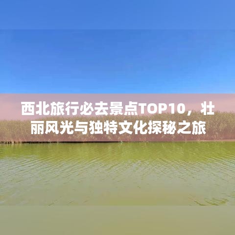 西北旅行必去景點(diǎn)TOP10，壯麗風(fēng)光與獨(dú)特文化探秘之旅