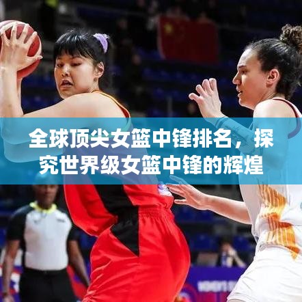 全球頂尖女籃中鋒排名，探究世界級(jí)女籃中鋒的輝煌表現(xiàn)