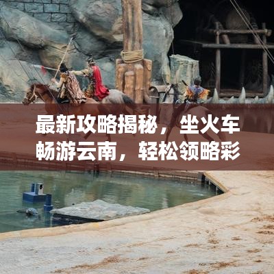 最新攻略揭秘，坐火車暢游云南，輕松領(lǐng)略彩云之美！