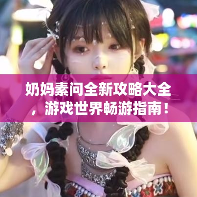 奶媽素問全新攻略大全，游戲世界暢游指南！