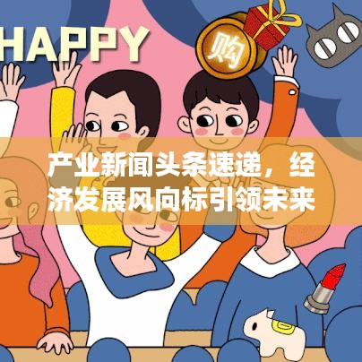 產(chǎn)業(yè)新聞?lì)^條速遞，經(jīng)濟(jì)發(fā)展風(fēng)向標(biāo)引領(lǐng)未來(lái)增長(zhǎng)路徑
