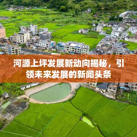河源上坪發(fā)展新動(dòng)向揭秘，引領(lǐng)未來發(fā)展的新聞?lì)^條